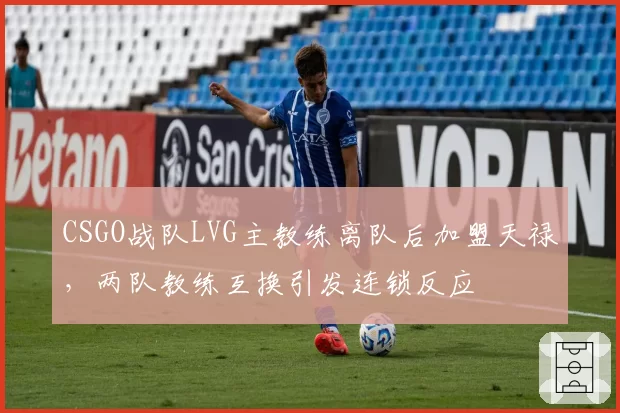 CSGO战队LVG主教练离队后加盟天禄，两队教练互换引发连锁反应