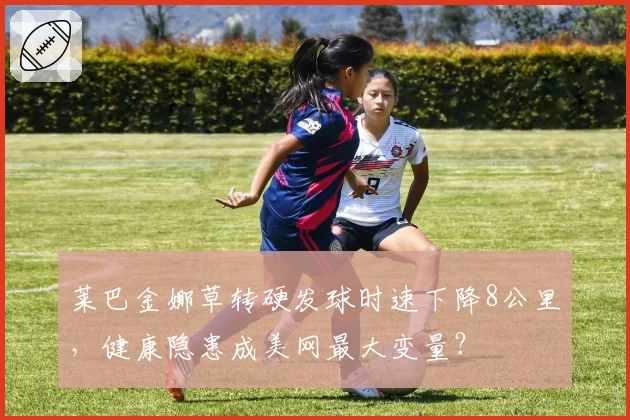 莱巴金娜草转硬发球时速下降8公里，健康隐患成美网最大变量？