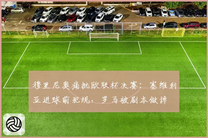 穆里尼奥痛批欧联杯决赛：塞维利亚进球前犯规，罗马被剧本做掉