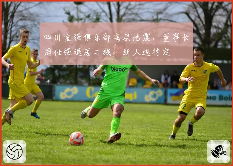 四川金强俱乐部高层地震，董事长周仕强退居二线，新人选待定