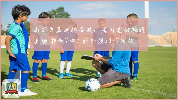 山东男篮逆转福建，高诗岩被驱逐出场 郭凯7中7 新外援24+7高效