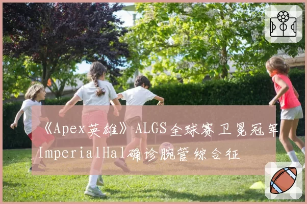 《Apex英雄》ALGS全球赛卫冕冠军ImperialHal确诊腕管综合征