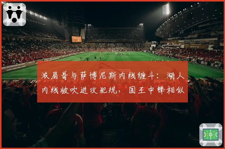 浓眉哥与萨博尼斯内线缠斗：湖人内线被吹进攻犯规，国王中锋相似动作逃脱判罚尺度不一