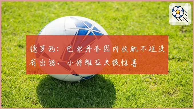 德罗西:巴尔丹齐因内收肌不适没有出场,小将维亚夫很惊喜