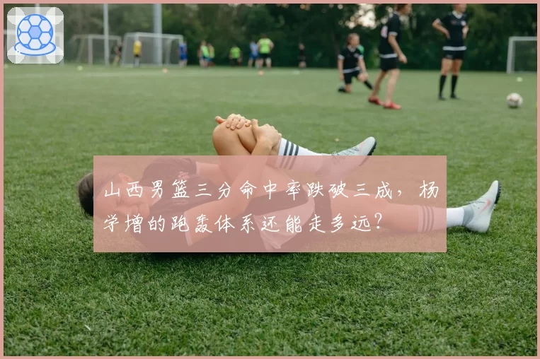 山西男篮三分命中率跌破三成，杨学增的跑轰体系还能走多远？