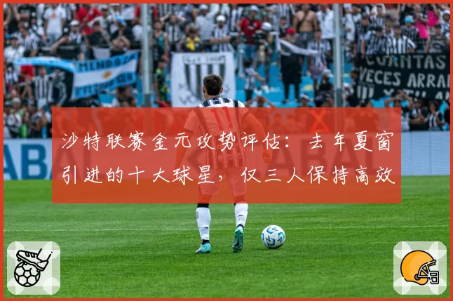 沙特联赛金元攻势评估:去年夏窗引进的十大球星,仅三人保持高效