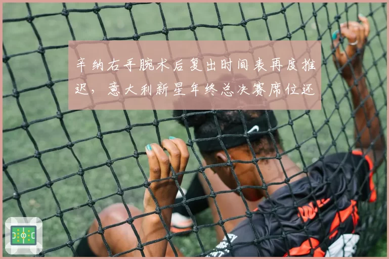 辛纳右手腕术后复出时间表再度推迟，意大利新星年终总决赛席位还保得住吗？