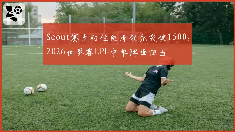 Scout赛季对位经济领先突破1500，2026世界赛LPL中单牌面担当