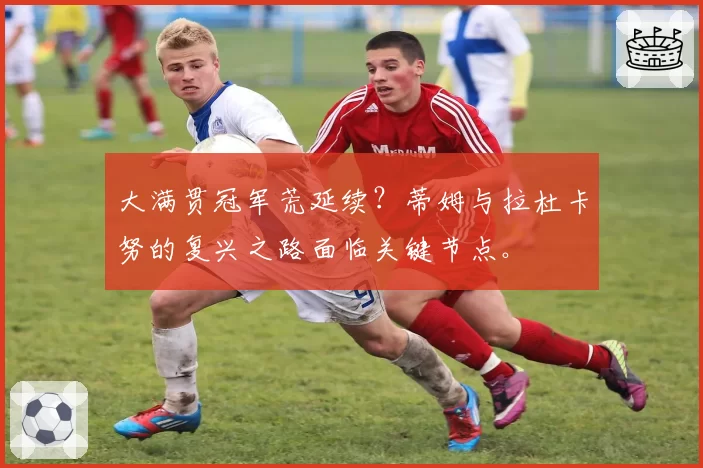 大满贯冠军荒延续？蒂姆与拉杜卡努的复兴之路面临关键节点。