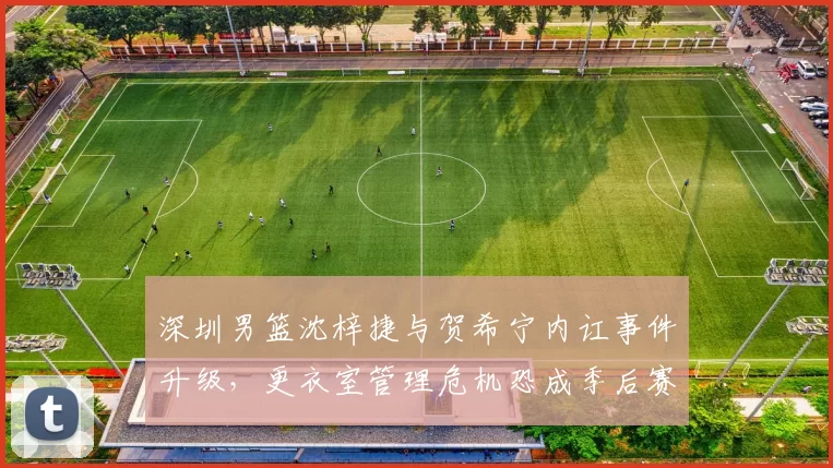 深圳男篮沈梓捷与贺希宁内讧事件升级，更衣室管理危机恐成季后赛定时炸弹