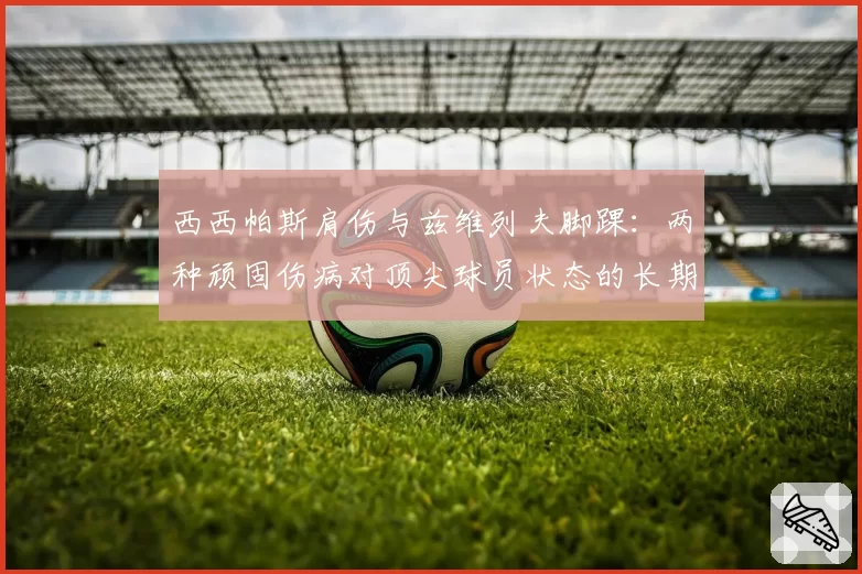 西西帕斯肩伤与兹维列夫脚踝：两种顽固伤病对顶尖球员状态的长期影响