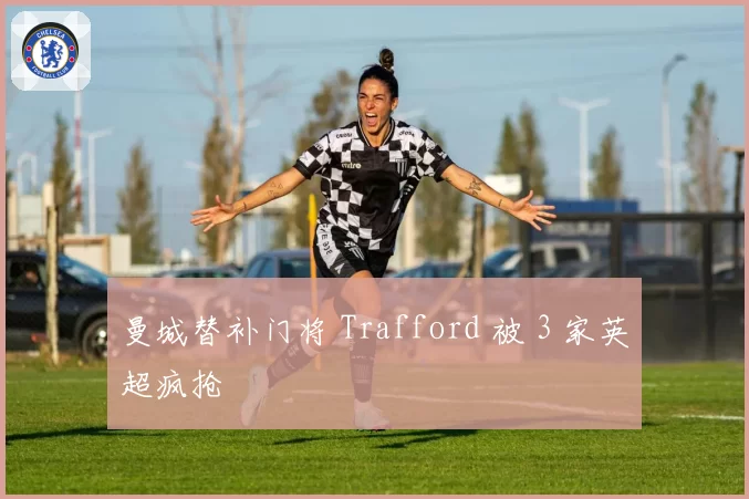 曼城替补门将 Trafford 被 3 家英超疯抢