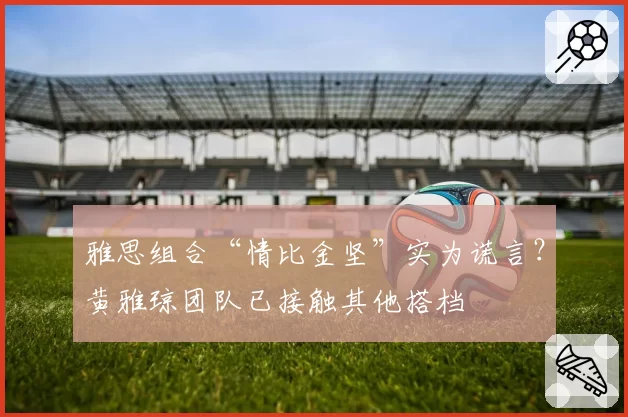 雅思组合“情比金坚”实为谎言？黄雅琼团队已接触其他搭档