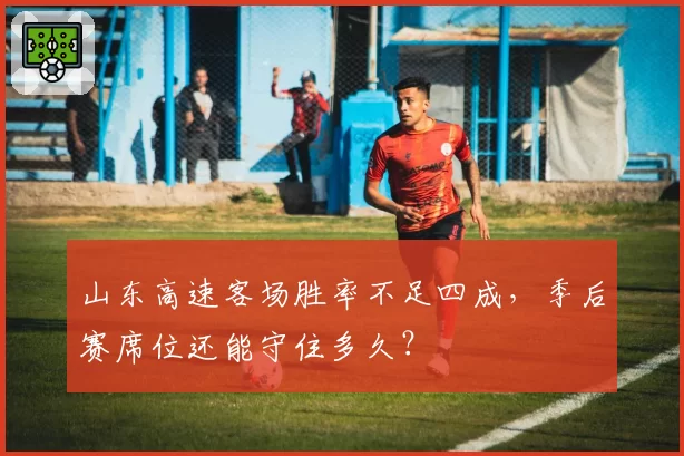 山东高速客场胜率不足四成，季后赛席位还能守住多久？
