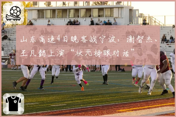 山东高速4日晚客战宁波，谢智杰、王凡懿上演“状元榜眼对话”