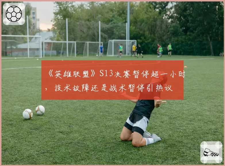 《英雄联盟》S13决赛暂停超一小时,技术故障还是战术暂停引热议