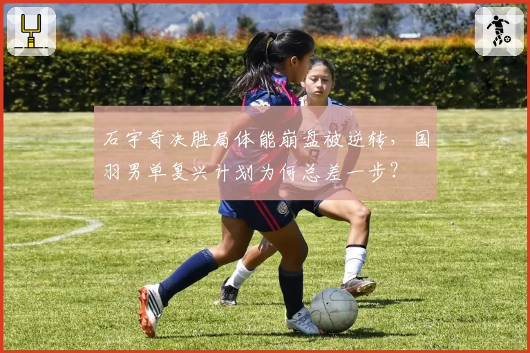石宇奇决胜局体能崩盘被逆转，国羽男单复兴计划为何总差一步？