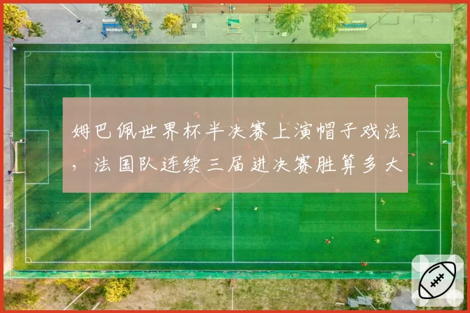姆巴佩世界杯半决赛上演帽子戏法，法国队连续三届进决赛胜算多大？