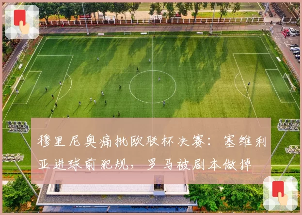 穆里尼奥痛批欧联杯决赛：塞维利亚进球前犯规，罗马被剧本做掉