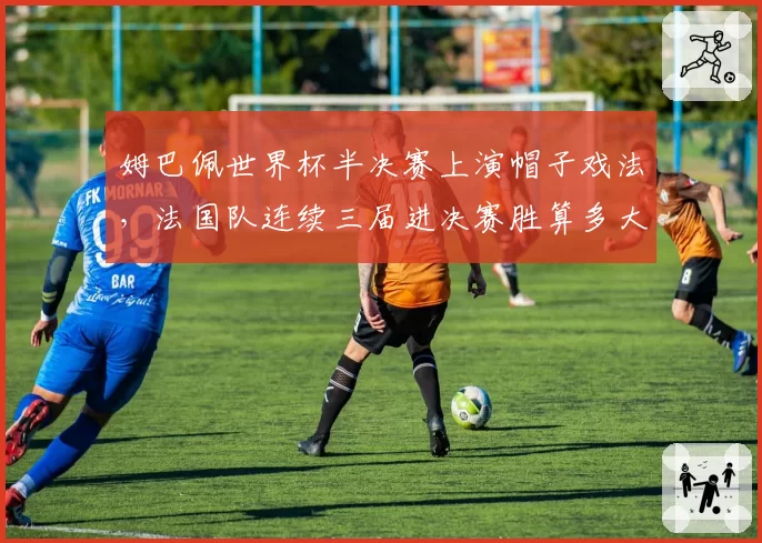 姆巴佩世界杯半决赛上演帽子戏法，法国队连续三届进决赛胜算多大？