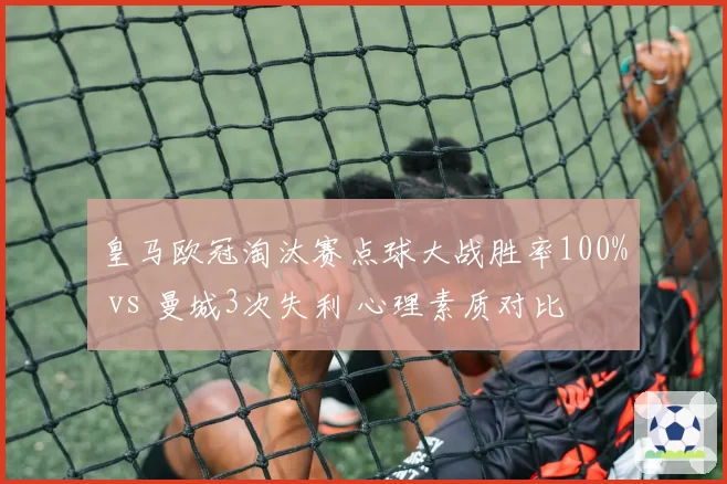 皇马欧冠淘汰赛点球大战胜率100% vs 曼城3次失利 心理素质对比