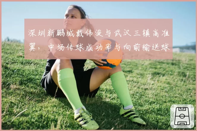 深圳新鹏城戴伟浚与武汉三镇高准翼,中场传球成功率与向前输送球能力分析