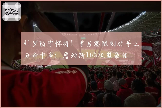 41岁防守悍将！季后赛限制对手三分命中率：詹姆斯16%联盟最佳