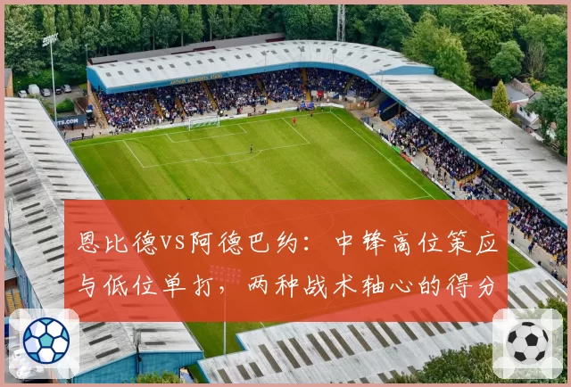 恩比德vs阿德巴约：中锋高位策应与低位单打，两种战术轴心的得分效率剖析