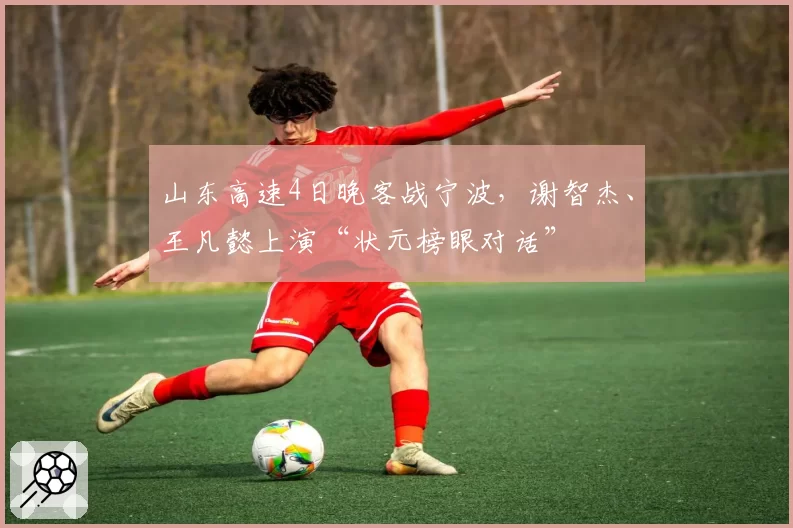 山东高速4日晚客战宁波，谢智杰、王凡懿上演“状元榜眼对话”