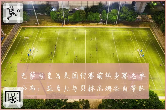 巴萨与皇马美国行赛前热身赛名单公布，亚马儿与贝林厄姆各自带队