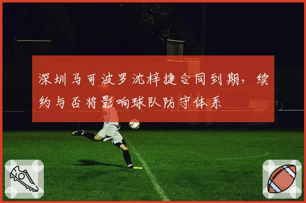 深圳马可波罗沈梓捷合同到期，续约与否将影响球队防守体系