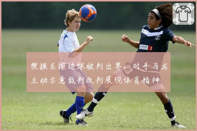 樊振东擦边球被判出界，对手马龙主动示意裁判改判展现体育精神