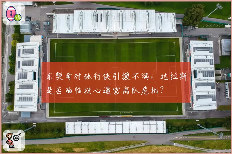 东契奇对独行侠引援不满,达拉斯是否面临核心逼宫离队危机?