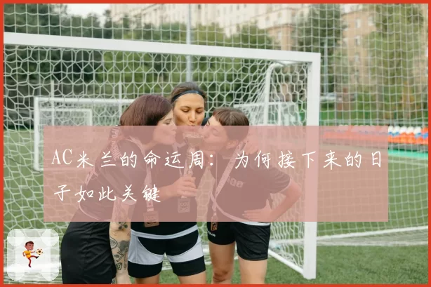 AC米兰的命运周：为何接下来的日子如此关键