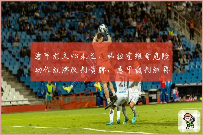 意甲尤文vs米兰，弗拉霍维奇危险动作红牌改判黄牌，意甲裁判组再陷争议？