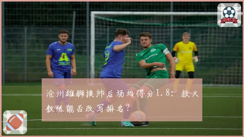 沧州雄狮换帅后场均得分1.8：救火教练能否改写排名？