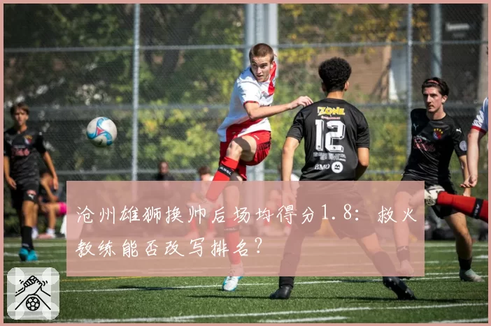 沧州雄狮换帅后场均得分1.8：救火教练能否改写排名？