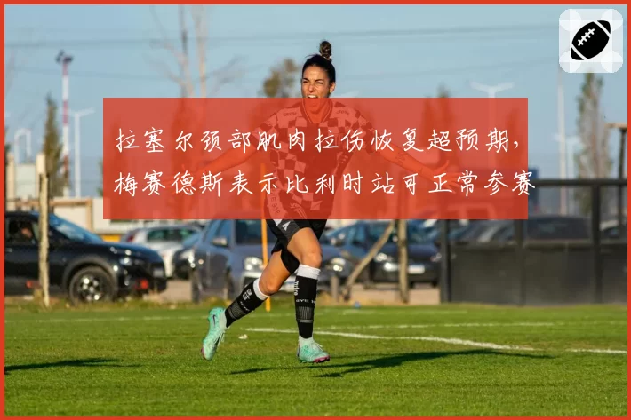 拉塞尔颈部肌肉拉伤恢复超预期，梅赛德斯表示比利时站可正常参赛