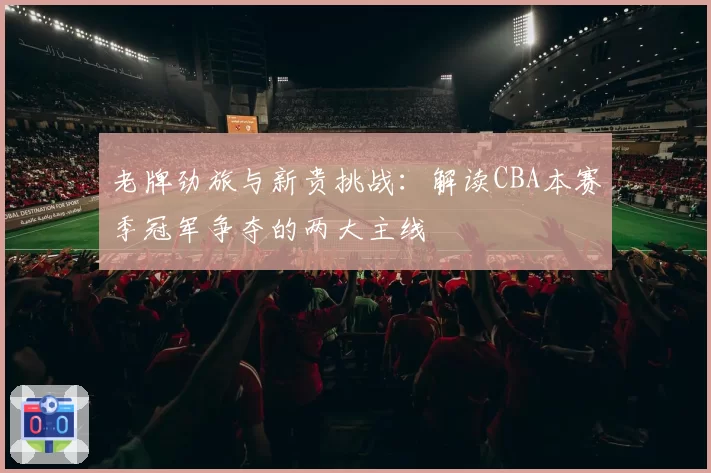 老牌劲旅与新贵挑战：解读CBA本赛季冠军争夺的两大主线