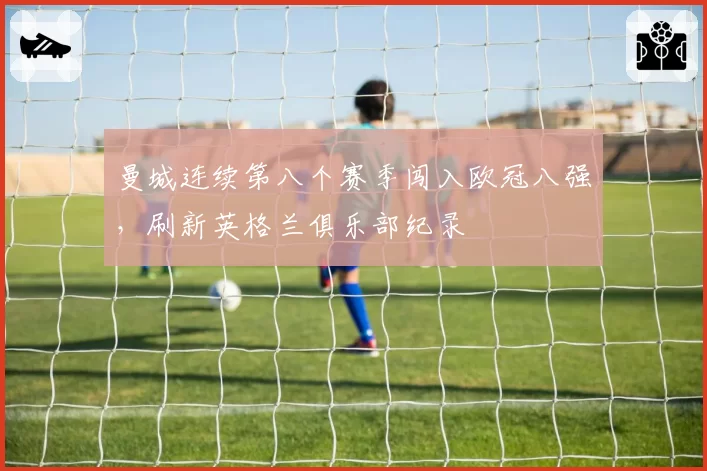 曼城连续第八个赛季闯入欧冠八强,刷新英格兰俱乐部纪录