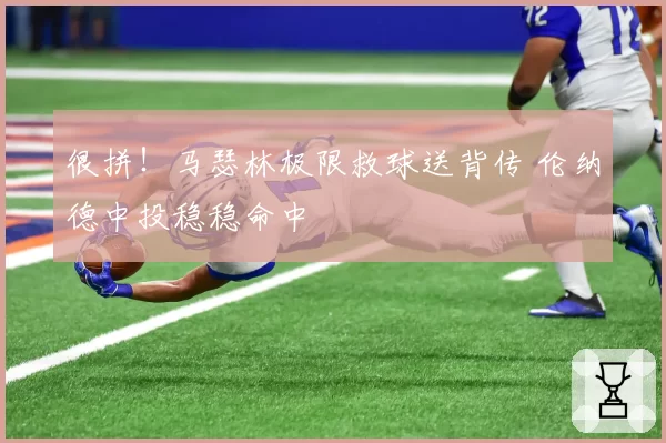 很拼!马瑟林极限救球送背传 伦纳德中投稳稳命中