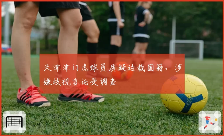 天津津门虎球员质疑边裁国籍,涉嫌歧视言论受调查