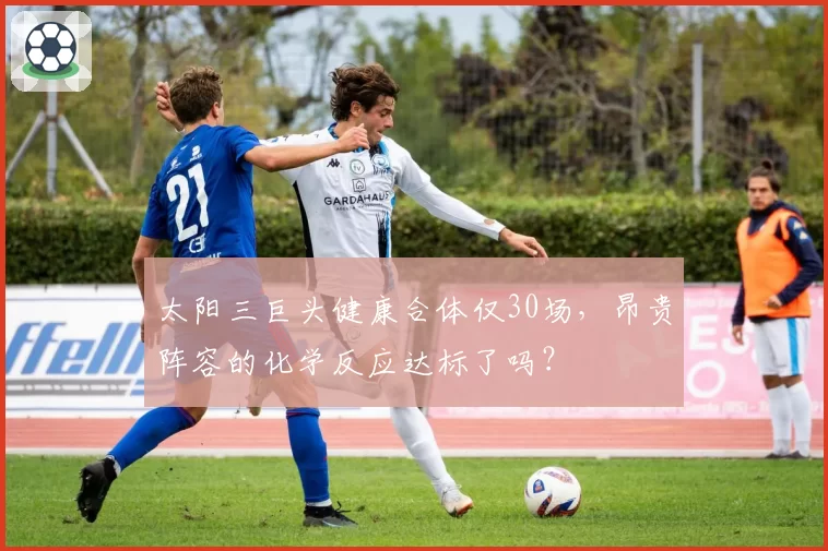 太阳三巨头健康合体仅30场，昂贵阵容的化学反应达标了吗？