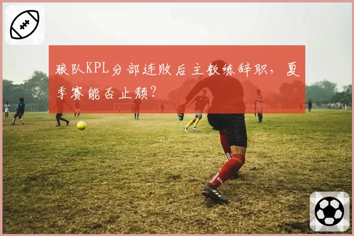 狼队KPL分部连败后主教练辞职，夏季赛能否止颓？
