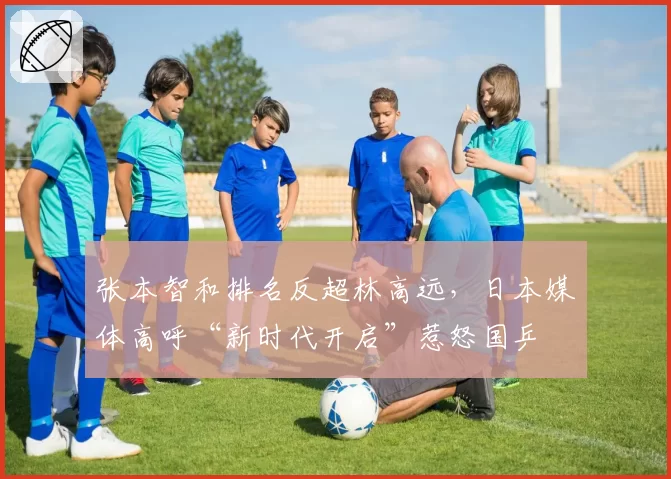 张本智和排名反超林高远，日本媒体高呼“新时代开启”惹怒国乒