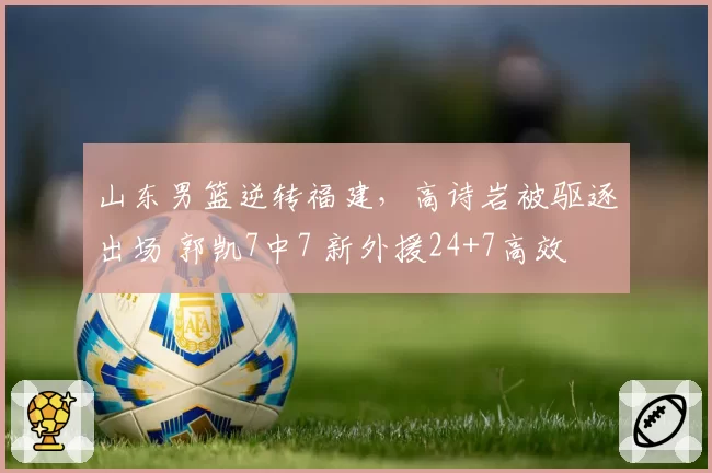 山东男篮逆转福建，高诗岩被驱逐出场 郭凯7中7 新外援24+7高效