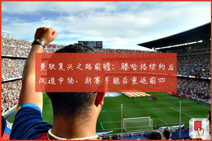 曼联复兴之路前瞻：滕哈格续约后改造中场，新赛季能否重返前四