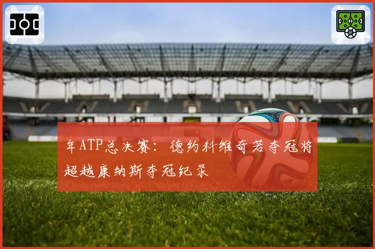 年ATP总决赛：德约科维奇若夺冠将超越康纳斯夺冠纪录