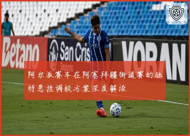 阿尔派赛车在阿塞拜疆街道赛的独特悬挂调校方案深度解读