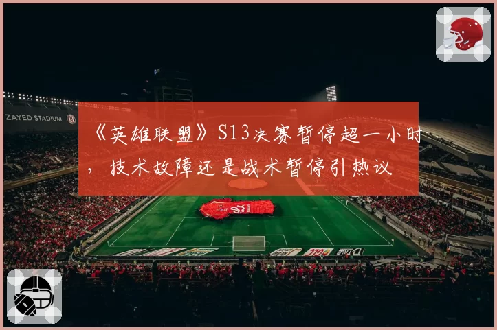 《英雄联盟》S13决赛暂停超一小时,技术故障还是战术暂停引热议